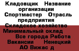 Кладовщик › Название организации ­ Спортмастер › Отрасль предприятия ­ Складское хозяйство › Минимальный оклад ­ 26 000 - Все города Работа » Вакансии   . Ненецкий АО,Вижас д.